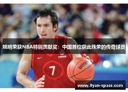 姚明荣获NBA特别贡献奖：中国首位获此殊荣的传奇球员